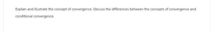 Explain and illustrate the concept of convergence. Discuss the differences between the concepts of convergence and
conditional convergence.