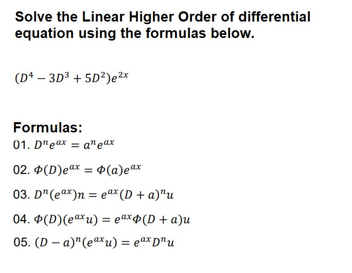 Solve the Linear Higher Order of differential
equation using the formulas below.
(D* — 3D3 + 5D?)e 2х
Formulas:
01. D"eаx — anеаx
02. Đ(D)eax = Þ(a)eax
%3D
03. Dª(eax)n
%
— еах (D + a)"и
04. Ф(D)(eаxи) %3 еахф(D + а)u
05. (D — а)"(еах и) %3 еах D"и

