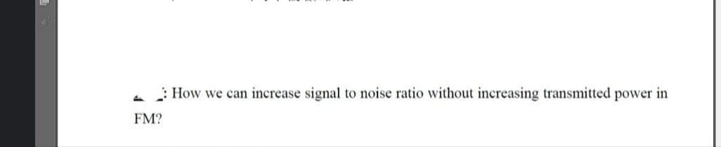 : How we can increase signal to noise ratio without increasing transmitted power in
FM?
