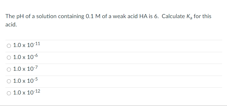The pH of a solution containing 0.1 M of a weak acid HA is 6. Calculate K, for this
acid.
О 1.0 х 10-11
O 1.0 x 10-6
O 1.0 x 10-7
O 1.0 x 10-5
О 1.0х 10-12
