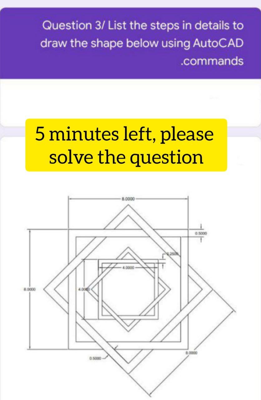 Question 3/ List the steps in details to
draw the shape below using AutoCAD
.commands
5 minutes left, please
solve the question
8.0000
0.5000
4.0000
8.0000
8.0000
0.5000
