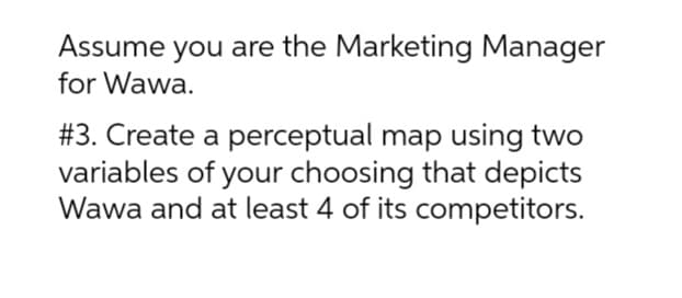 Assume you are the Marketing Manager
for Wawa.
#3. Create a perceptual map using two
variables of your choosing that depicts
Wawa and at least 4 of its competitors.