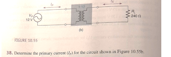 Is
1:12
RL
240 N
12 V
(b)
FIGURE 10.55
38. Determine the primary current (Ip) for the circuit shown in Figure 10.55b.
