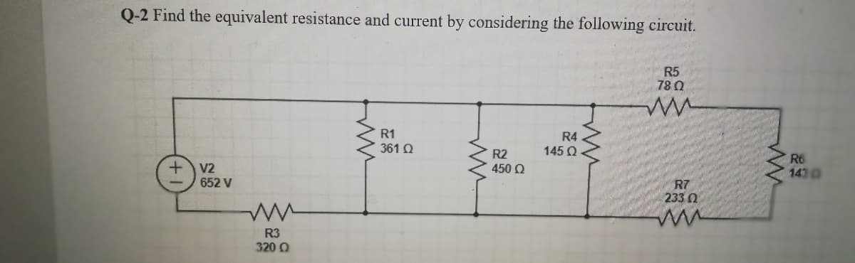 Q-2 Find the equivalent resistance and current by considering the following circuit.
R5
78 0
R1
361 Q
R4
R2
145 Q
R6
1430
450 Q
V2
652 V
R7
233 0
R3
320 O
