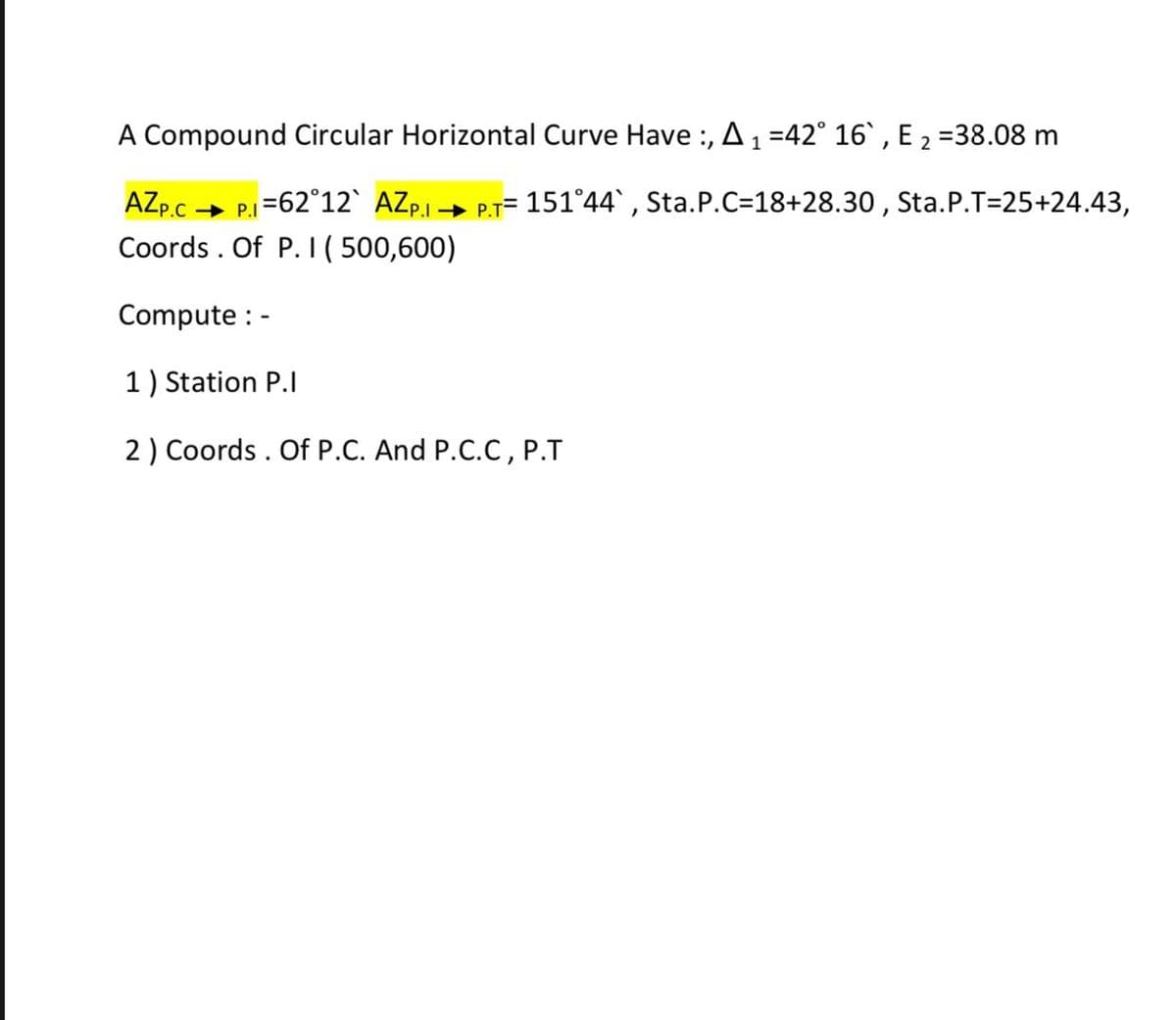 A Compound Circular Horizontal Curve Have :, A1 =42° 16` , E 2 =38.08 m
AZp.C
+ P.I =62°12` AZp.1→ P.T=
= 151°44, Sta.P.C=18+28.30 , Sta.P.T=25+24.43,
Coords . Of P. I( 500,600)
Compute : -
1) Station P.I
2 ) Coords . Of P.C. And P.C.C, P.T
