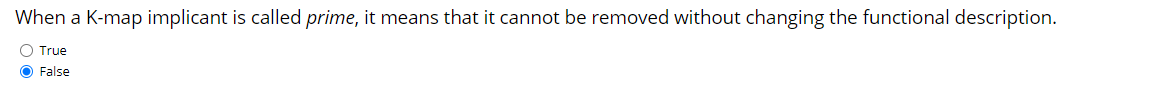 When a K-map implicant is called prime, it means that it cannot be removed without changing the functional description.
O True
O False
