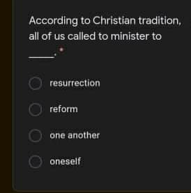 According to Christian tradition,
all of us called to minister to
resurrection
reform
one another
oneself
