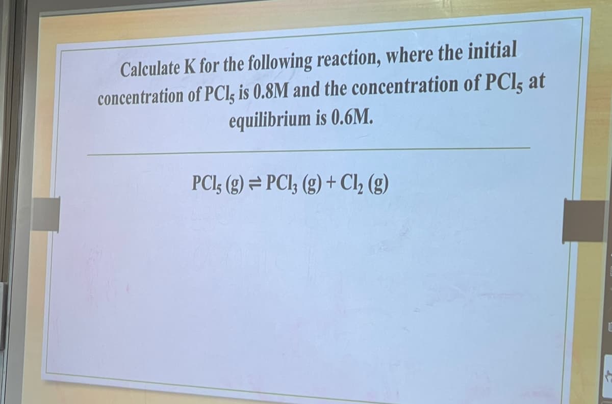 Calculate K for the following reaction, where the initial
concentration of PCI, is 0.8M and the concentration of PCl, at
equilibrium is 0.6M.
PCI, (g) PCl3 (g) + Cl₂ (g)