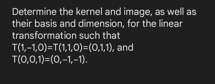 Determine the kernel and image, as well as
their basis and dimension, for the linear
transformation such that
T(1,–1,0)=T(1,1,0)=(0,1,1), and
T(0,0,1)=(0,-1,-1).
