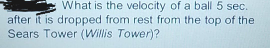 What is the velocity of a ball 5 sec.
after it is dropped from rest from the top of the
Sears Tower (Willis Tower)?
