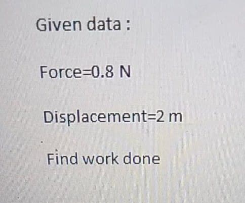 Given data:
Force=0.8 N
Displacement=2 m
Find work done