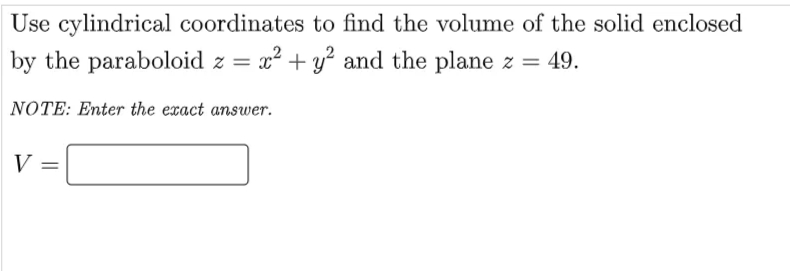 Use cylindrical coordinates to find the volume of the solid enclosed
by the paraboloid z = x? + y? and the plane z = 49.
NOTE: Enter the exact answer.
V
