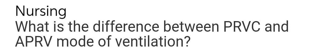 Nursing
What is the difference between PRVC and
APRV mode of ventilation?
