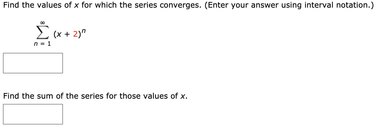 Find the values of x for which the series converges. (Enter your answer using interval notation.)
2 (x + 2)"
n = 1
Find the sum of the series for those values of x.
