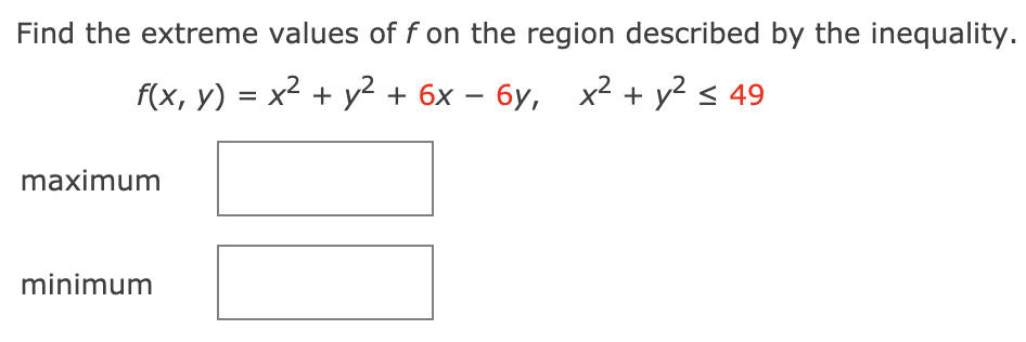 Find the extreme values of f on the region described by the inequality.
f(x, y) = x² + y² + 6x – 6y, x² + y? < 49
maximum
minimum
