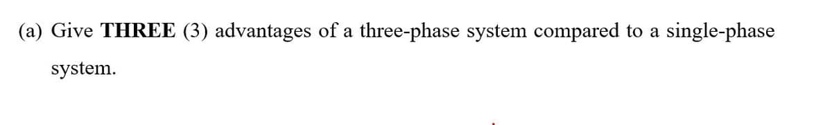 (a) Give THREE (3) advantages of a three-phase system compared to a single-phase
system.
