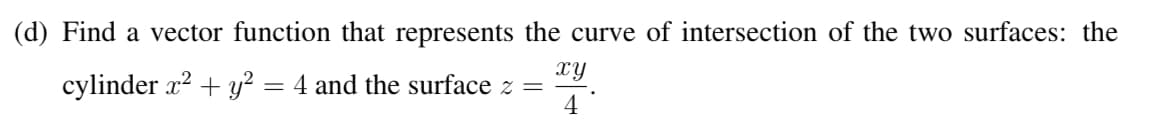 (d) Find a vector function that represents the curve of intersection of the two surfaces: the
xy
cylinder x² + y² = 4 and the surface z =
4