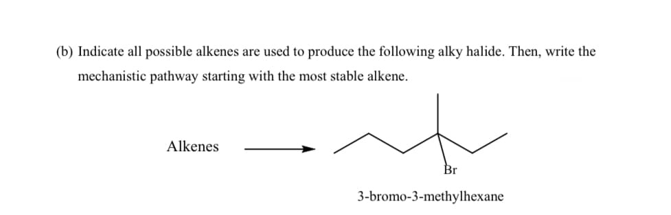 (b) Indicate all possible alkenes are used to produce the following alky halide. Then, write the
mechanistic pathway starting with the most stable alkene.
Alkenes
Br
3-bromo-3-methylhexane
