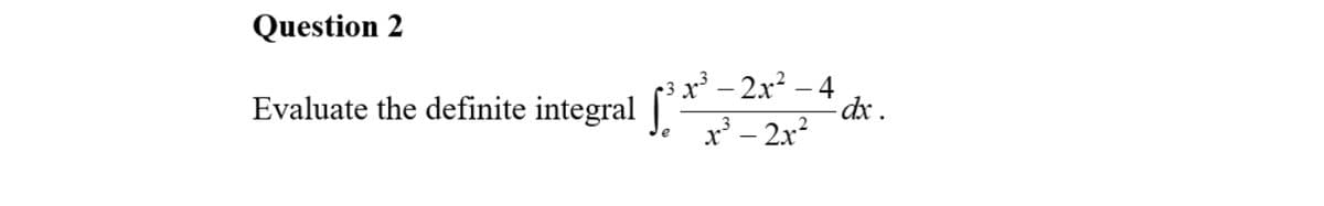 Question 2
Evaluate the definite integral
x²- 2x² – 4
-dx.
x³ – 2.x?
