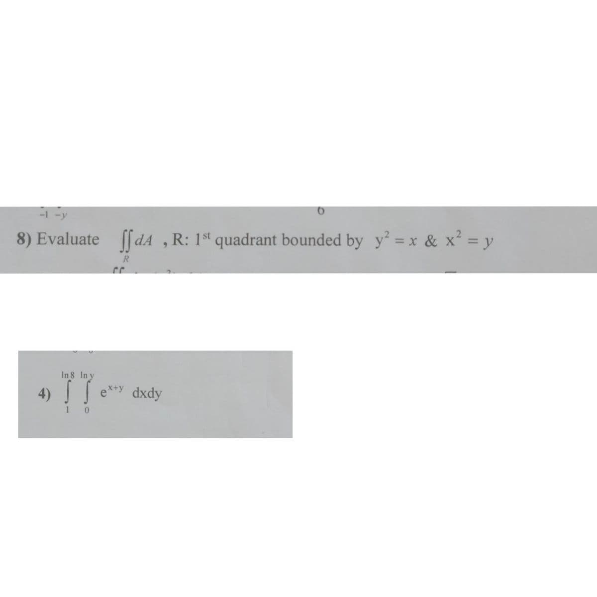 8) Evaluate
[[dA , R: 1st quadrant bounded by y² = x & x² = y
9.
%3D
In 8 In y
4)
e**y
dxdy
0.
