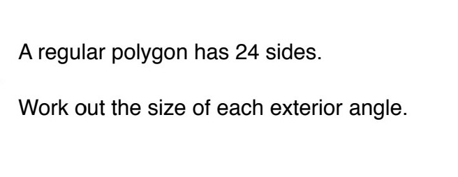 A regular polygon has 24 sides.
Work out the size of each exterior angle.
