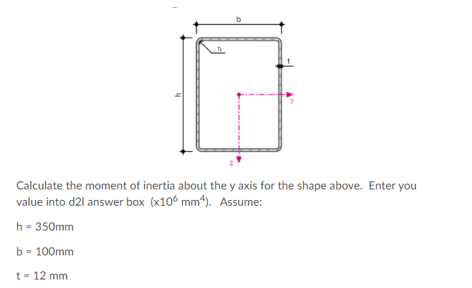 Calculate the moment of inertia about the y axis for the shape above. Enter you
value into d21 answer box (x10° mm4). Assume:
h = 350mm
b = 100mm
t = 12 mm
