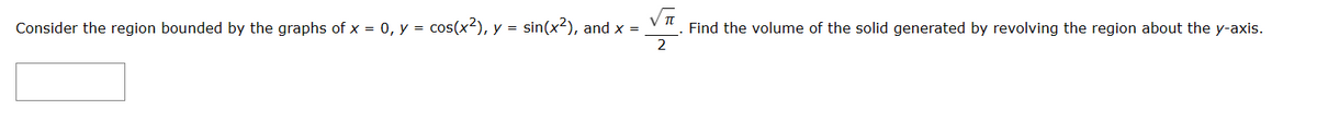 √√
Consider the region bounded by the graphs of x = 0, y = cos(x²), y = sin(x²), and x =
Find the volume of the solid generated by revolving the region about the y-axis.
2