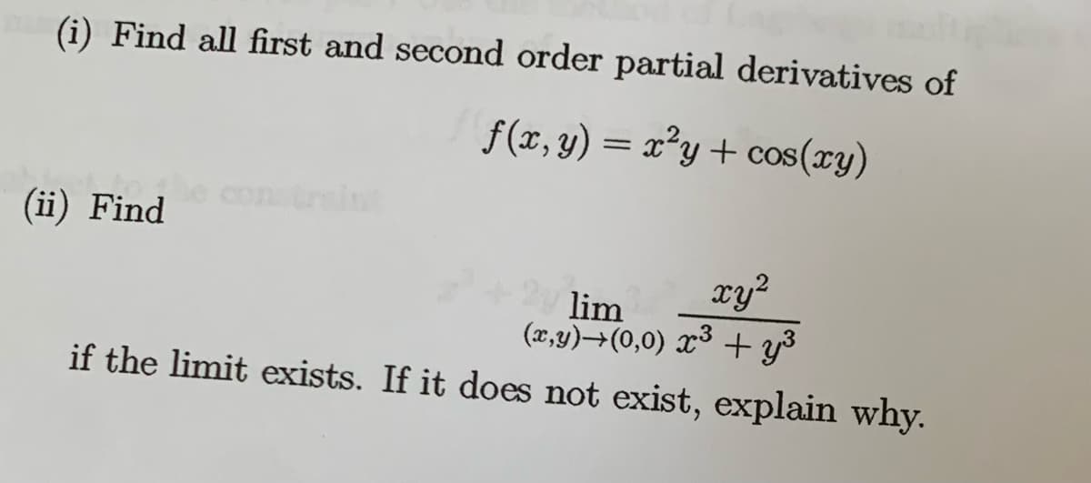 (i) Find all first and second order partial derivatives of
f(x, y) = x²y + cos(xy)
(ii) Find
lim
xy²
(x,y)→(0,0) x³ + y³
if the limit exists. If it does not exist, explain why.