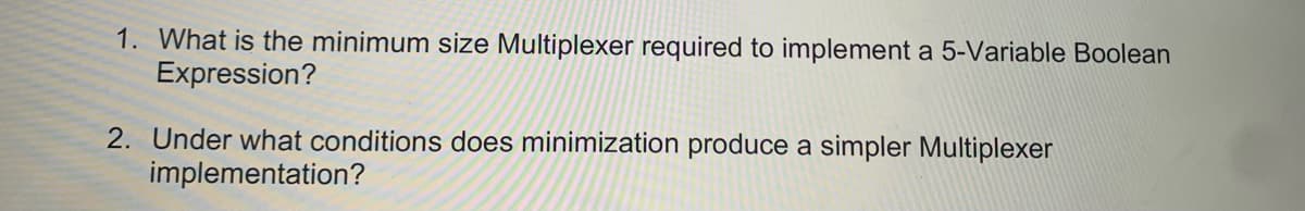 1. What is the minimum size Multiplexer required to implement a 5-Variable Boolean
Expression?
2. Under what conditions does minimization produce a simpler Multiplexer
implementation?
