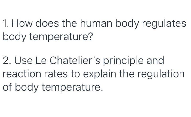 1. How does the human body regulates
body temperature?
2. Use Le Chatelier's principle and
reaction rates to explain the regulation
of body temperature.
