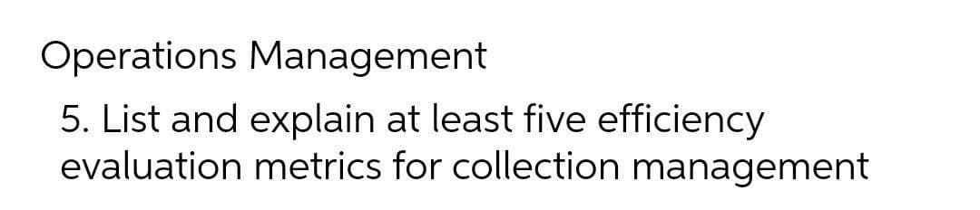 Operations Management
5. List and explain at least five efficiency
evaluation metrics for collection management
