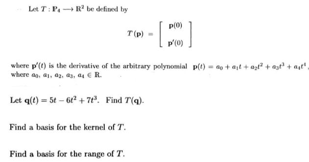 Let T: P₁ → R² be defined by
T (P)
Let q(t) = 5t6t² +7t³. Find T(q).
Find a basis for the kernel of T.
where p'(t) is the derivative of the arbitrary polynomial p(t) = a + a₁t+ a₂t² + ast³ + astª,
where ao, a1, 92, 93, 94 € R.
Find a basis for the range of T.
-
p(0)
p'(0)