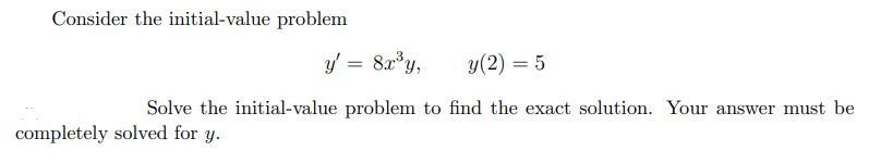 Consider the initial-value problem
y' = 8x³y,
y (2) = 5
Solve the initial-value problem to find the exact solution. Your answer must be
completely solved for y.