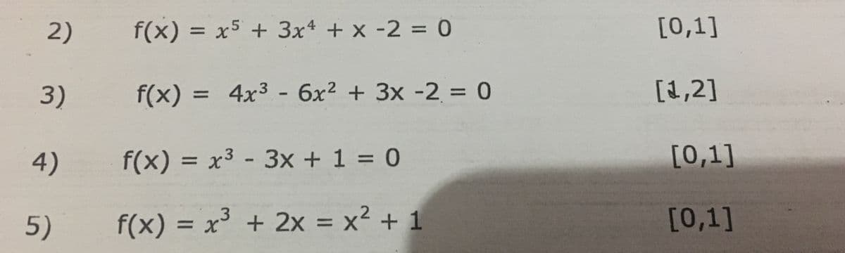 2)
f(x) = x5 + 3x4 + x -2 = 0
[0,1]
%3D
3)
f(x) =
= 4x3 - 6x² + 3x -2 = 0
[1,2]
%3D
4)
f(x) = x³ - 3x + 1 = 0
[0,1]
%3D
5)
f(x) = x³ + 2x = x² + 1
[0,1]
%3D
