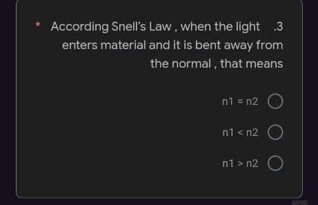 According Snell's Law, when the light 3
enters material and it is bent away from
the normal , that means
n1 = n2
n1 < n2
n1 > n2 O
