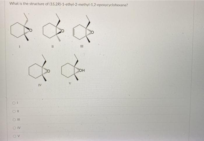 What is the structure of (1S.2R)-1-ethyl-2-methyl-1,2-epoxycyclohexane?
II
OH
IV
