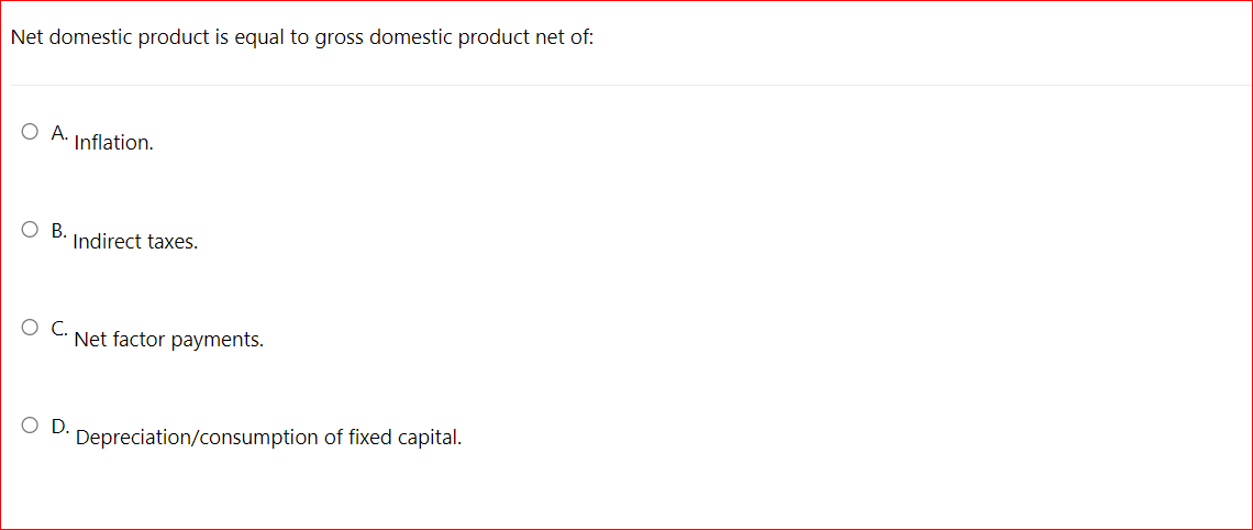 Net domestic product is equal to gross domestic product net of:
O A. Inflation.
OB.
Indirect taxes.
Net factor payments.
OD.
Depreciation/consumption of fixed capital.
