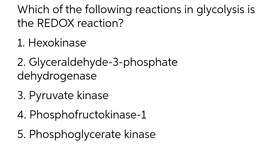 Which of the following reactions in glycolysis is
the REDOX reaction?
1. Hexokinase
2.
Glyceraldehyde-3-phosphate
dehydrogenase
3. Pyruvate kinase
4. Phosphofructokinase-1
5.
Phosphoglycerate kinase