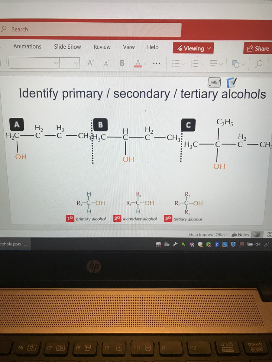 O Search
Animations
Slide Show
Review
View
Help
& Viewing v
Share
A
A
A
...
halla
Identify primary / secondary / tertiary alcohols
CH5
H,
H2
H
-C-
H2
-CH3
H,C-
C-C CHH,C
H2
С —СН.
H;C-
OH
OH
H.
R-C-OH
R-C-OH
R,
-HO-
H
10 primary alcohol
20 secondary alcohol
30 tertiary alcohol
Help Improve Office Notes
cohols.pptx -.
scroll
pause
f6
f7
f8
f9
f10
f12
m
break
