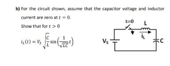 b) For the circuit shown, assume that the capacitor voitage and inductor
current are zero at t = 0.
t=0
L
Show that for t > 0
iL(t) = Vs
Vs
LC
(
