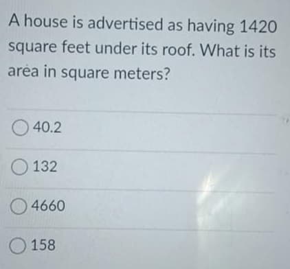 A house is advertised as having 1420
square feet under its roof. What is its
aréa in square meters?
40.2
O 132
O 4660
O 158
