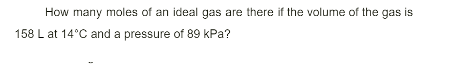 How many moles of an ideal gas are there if the volume of the gas is
158 L at 14°C and a pressure of 89 kPa?

