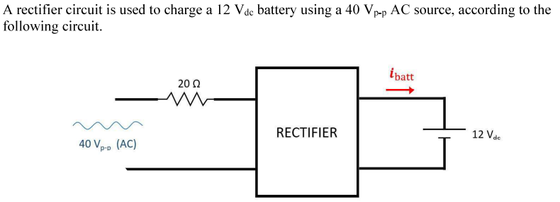 A rectifier circuit is used to charge a 12 Vdc battery using a 40 Vp-p AC source, according to the
following circuit.
ibatt
2002
www
12 Vdc
RECTIFIER
40 Vp-p
(AC)