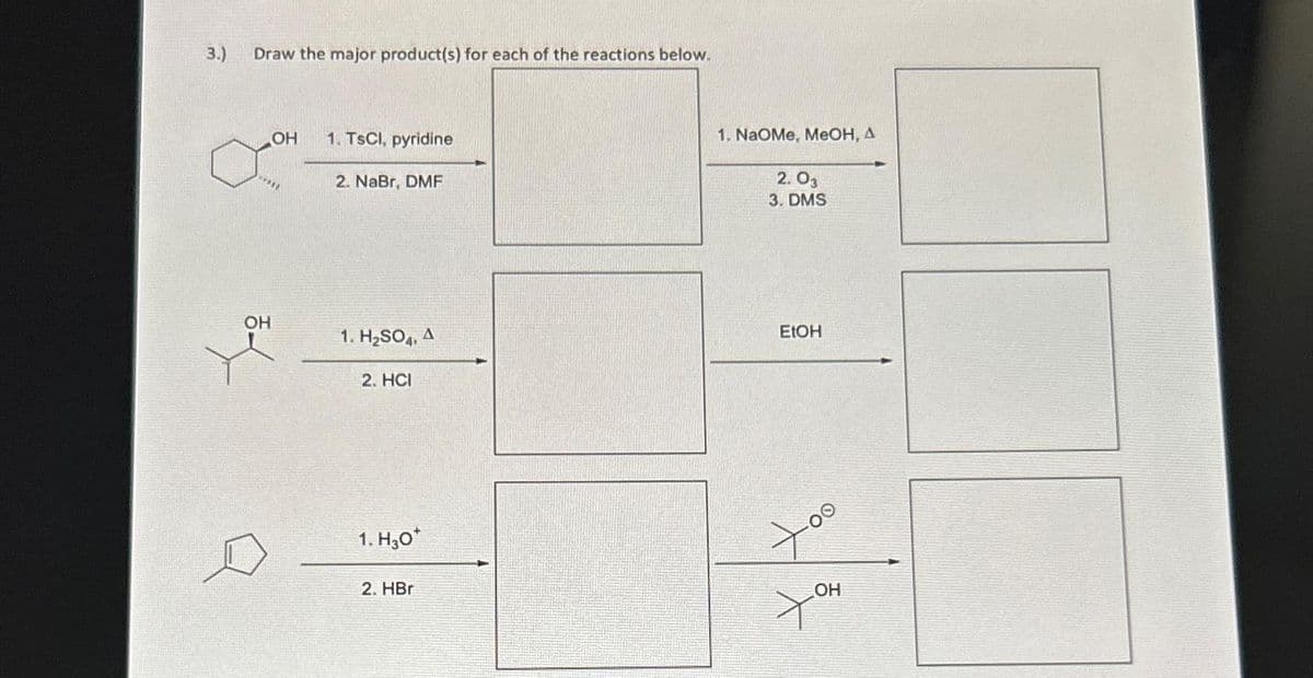 3.)
Draw the major product(s) for each of the reactions below.
****
3X
OH
OH
1. TsCl, pyridine
2. NaBr, DMF
1. H₂SO4, A
2. HCI
1. H30*
2. HBr
1. NaOMe, MeOH, A
2. 03
3. DMS
EtOH
too
OH