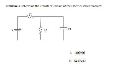 Problem 6: Determine the Transfer Function of the Electric Circuit Problem:
W
www
R2
2
C1
i. 12(s)V(s)
ii. C1(s)V(s)