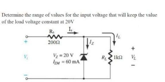 Determine the range of values for the input voltage that will keep the value
of the load voltage constant at 20V
R.
Is
2002
Iz
V = 20 V
IZM = 60 mA
RL Ik2
VL
