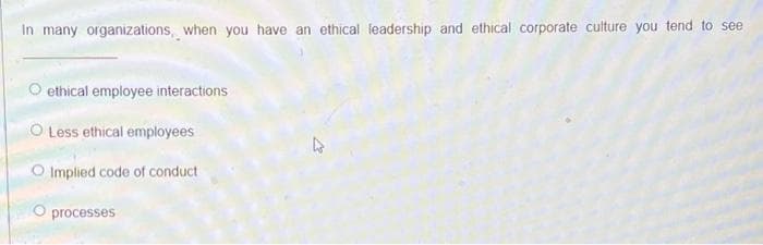 In many organizations, when you have an ethical leadership and ethical corporate culture you tend to see
O ethical employee interactions
O Less ethical employees
O Implied code of conduct
O processes
