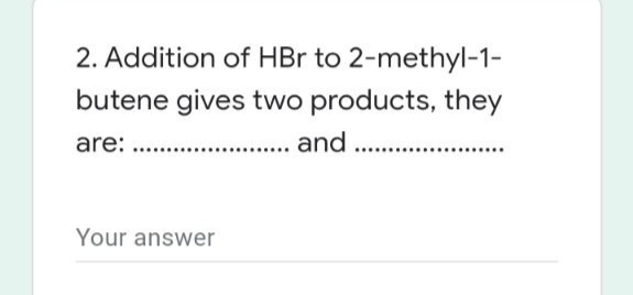 2. Addition of HBr to 2-methyl-1-
butene gives two products, they
are:
. and .
Your answer
