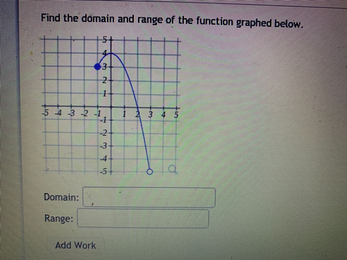 Find the domain and range of the function graphed below.
5+
2.
1
-543-2-1
-1
234
5
-2
-3
-4
-5-
Domain:
Range:
Add Work
