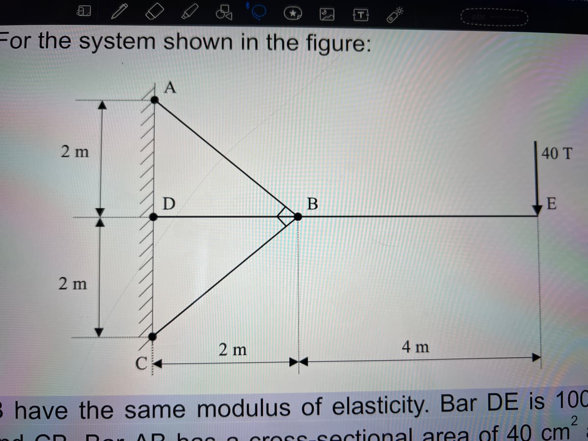 a
For the system shown in the figure:
2 m
2 m
C
A
D
2 m
B
4 m
40 T
E
s have the same modulus of elasticity. Bar DE is 100
AD
ctional area of 40 cm